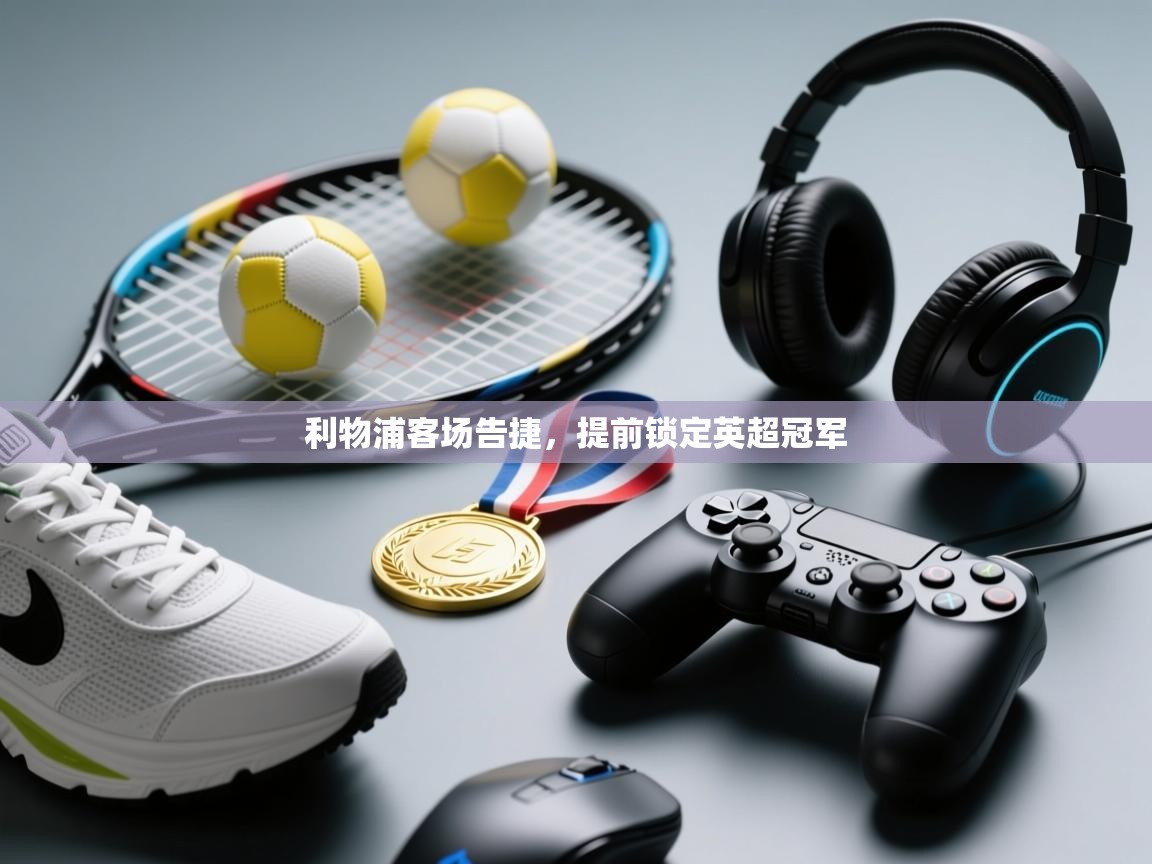 利物浦客场告捷,提前锁定英超冠军 第1张